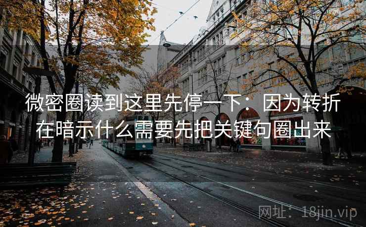 微密圈读到这里先停一下:因为转折在暗示什么需要先把关键句圈出来 微密圈读到这里先停一下:因为转折在暗示什么需要先把关键句圈出来