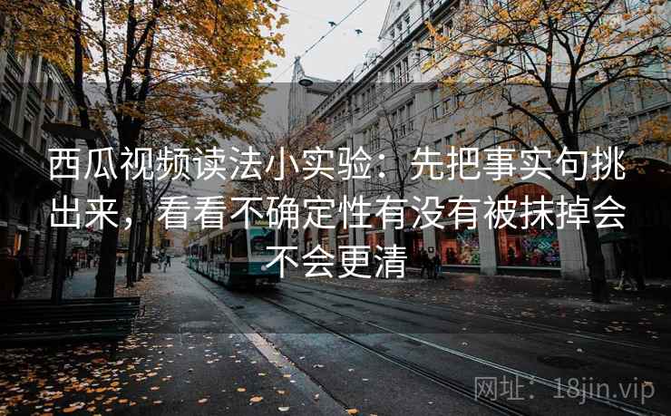西瓜视频读法小实验:先把事实句挑出来,看看不确定性有没有被抹掉会不会更清 西瓜视频读法小实验:先把事实句挑出来,看看不确定性有没有被抹掉会不会更清