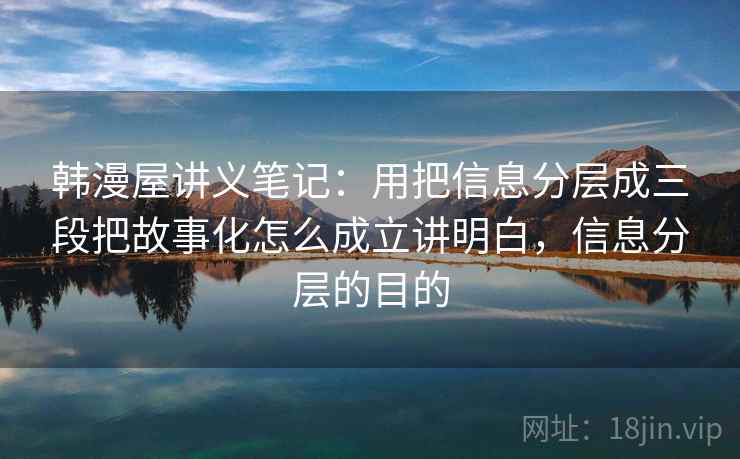 韩漫屋讲义笔记：用把信息分层成三段把故事化怎么成立讲明白，信息分层的目的