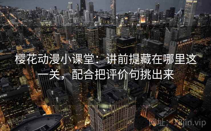 樱花动漫小课堂:讲前提藏在哪里这一关,配合把评价句挑出来 樱花动漫小课堂:讲前提藏在哪里这一关,配合把评价句挑出来