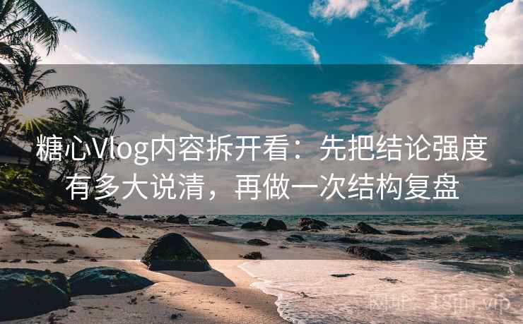糖心Vlog内容拆开看：先把结论强度有多大说清，再做一次结构复盘