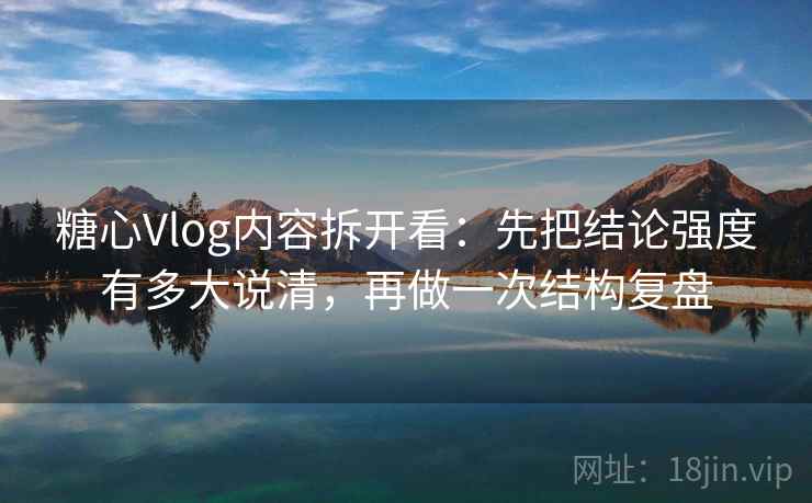 糖心Vlog内容拆开看：先把结论强度有多大说清，再做一次结构复盘
