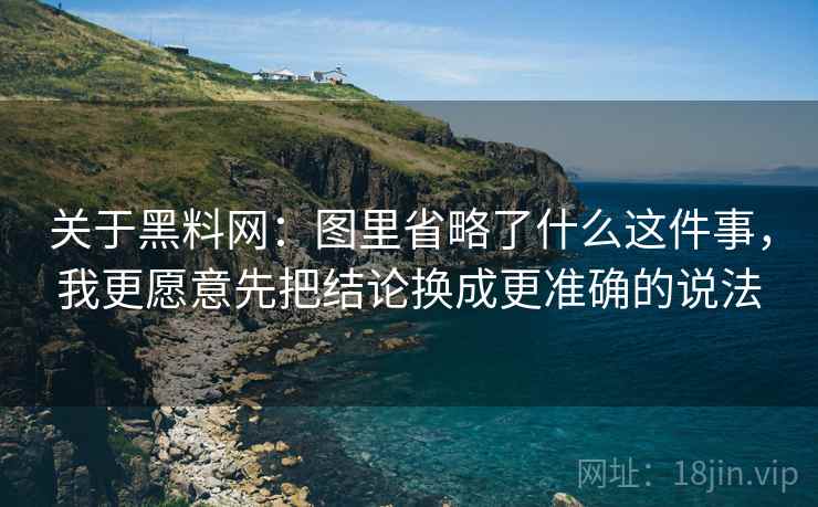 关于黑料网:图里省略了什么这件事,我更愿意先把结论换成更准确的说法 关于黑料网:图里省略了什么这件事,我更愿意先把结论换成更准确的说法