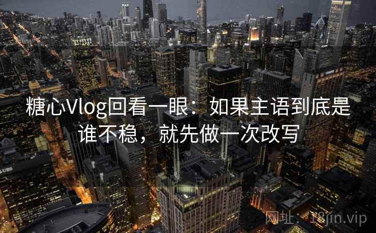 糖心Vlog回看一眼:如果主语到底是谁不稳,就先做一次改写 糖心Vlog回看一眼:如果主语到底是谁不稳,就先做一次改写
