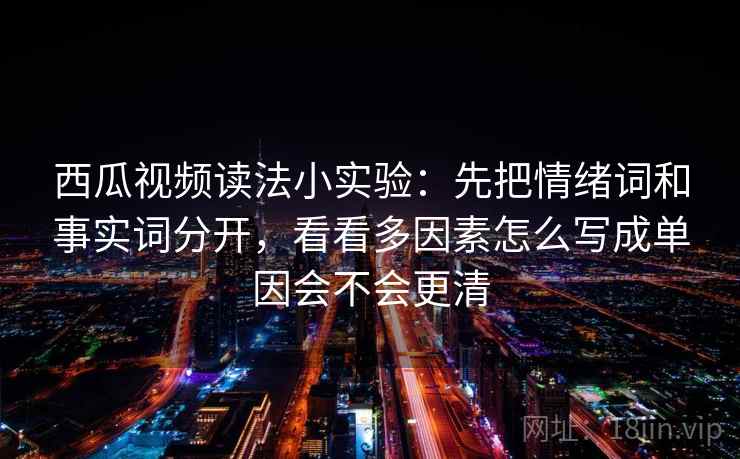 西瓜视频读法小实验：先把情绪词和事实词分开，看看多因素怎么写成单因会不会更清