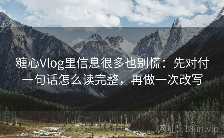 糖心Vlog里信息很多也别慌:先对付一句话怎么读完整,再做一次改写 糖心Vlog里信息很多也别慌:先对付一句话怎么读完整,再做一次改写
