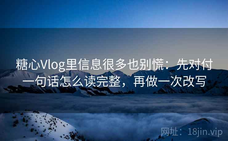 糖心Vlog里信息很多也别慌:先对付一句话怎么读完整,再做一次改写 糖心Vlog里信息很多也别慌:先对付一句话怎么读完整,再做一次改写