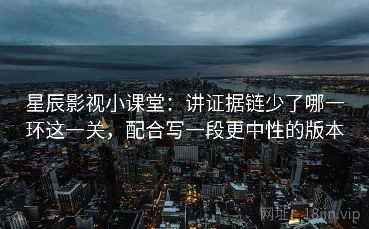 星辰影视小课堂：讲证据链少了哪一环这一关，配合写一段更中性的版本