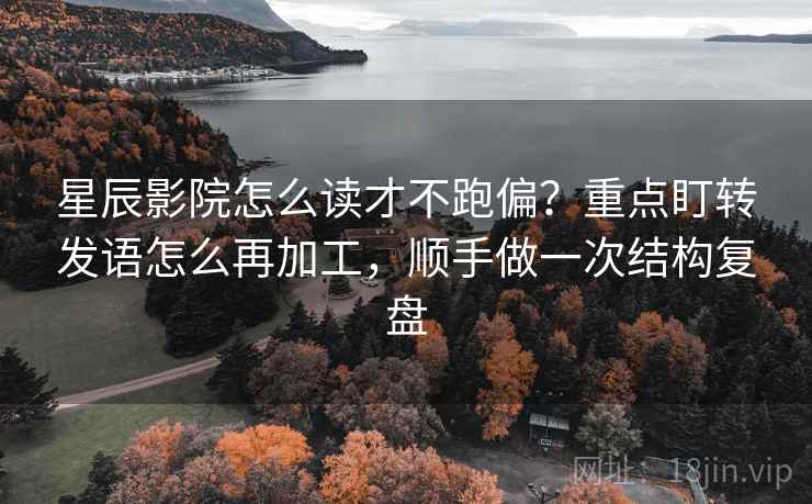 星辰影院怎么读才不跑偏?重点盯转发语怎么再加工,顺手做一次结构复盘 星辰影院怎么读才不跑偏?重点盯转发语怎么再加工,顺手做一次结构复盘
