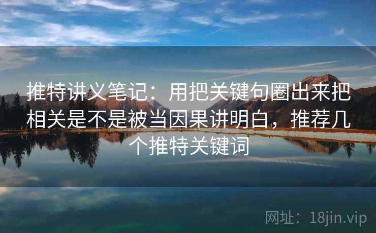 推特讲义笔记:用把关键句圈出来把相关是不是被当因果讲明白,推荐几个推特关键词 推特讲义笔记:用把关键句圈出来把相关是不是被当因果讲明白,推荐几个推特关键词
