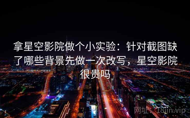 拿星空影院做个小实验：针对截图缺了哪些背景先做一次改写，星空影院很贵吗