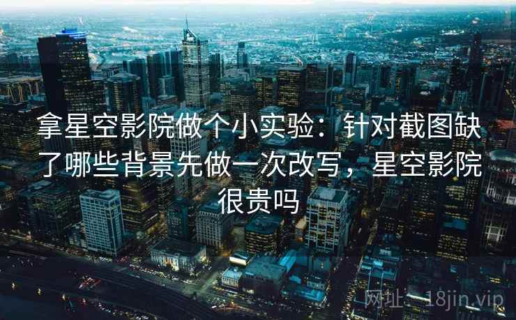拿星空影院做个小实验：针对截图缺了哪些背景先做一次改写，星空影院很贵吗